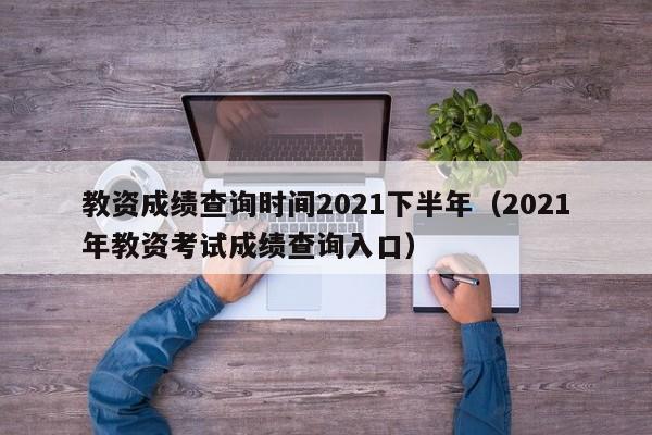 教資成績查詢時間2021下半年（2021年教資考試成績查詢入口）