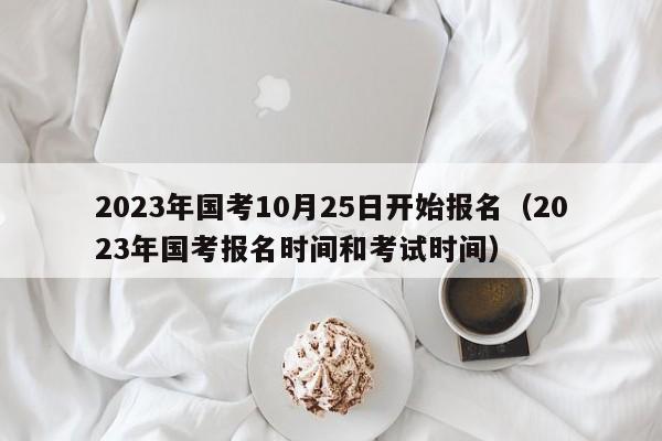 2023年國考10月25日開始報名（2023年國考報名時間和考試時間）