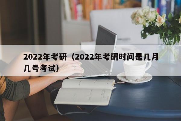 2022年考研（2022年考研時(shí)間是幾月幾號(hào)考試）