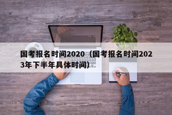 國考報名時間2020（國考報名時間2023年下半年具體時間）