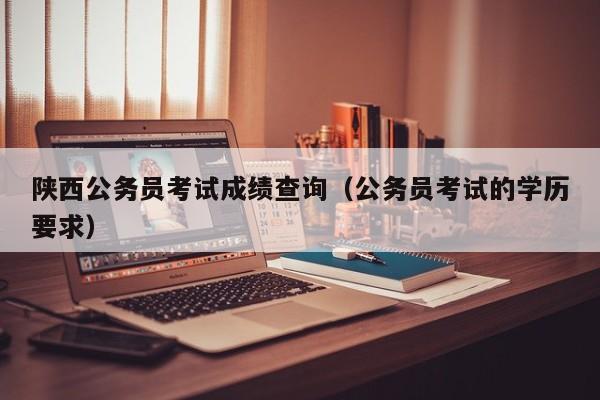 陜西公務(wù)員考試成績查詢（公務(wù)員考試的學(xué)歷要求）