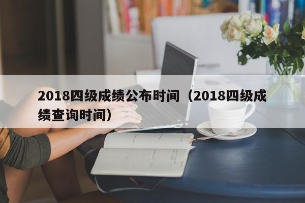 2018四級成績公布時間（2018四級成績查詢時間）