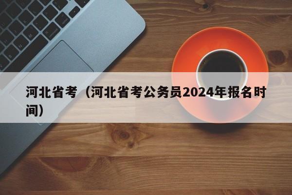 河北省考（河北省考公務員2024年報名時間）