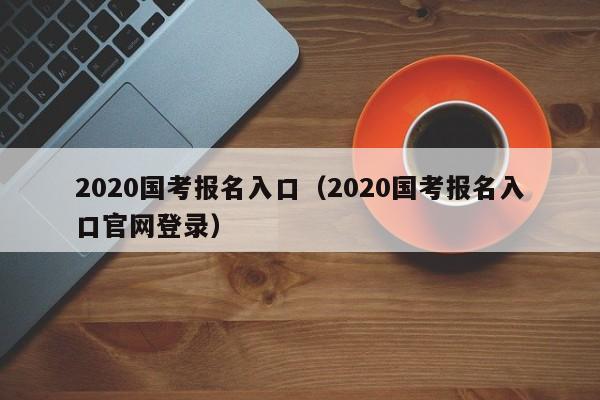 2020國考報名入口（2020國考報名入口官網登錄）