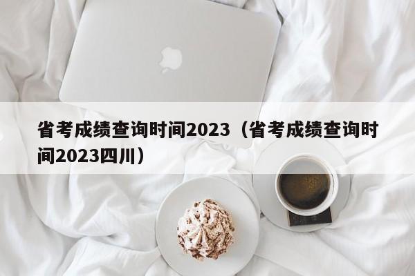 省考成績查詢時間2023（省考成績查詢時間2023四川）