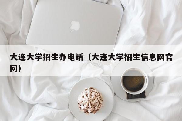 大連大學(xué)招生辦電話（大連大學(xué)招生信息網(wǎng)官網(wǎng)）