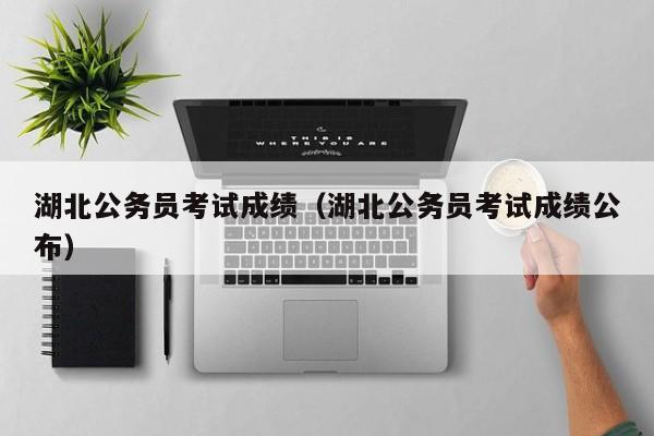 湖北公務員考試成績（湖北公務員考試成績公布）