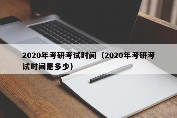 2020年考研考試時間（2020年考研考試時間是多少）