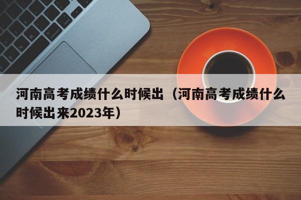 河南高考成績什么時候出（河南高考成績什么時候出來2023年）