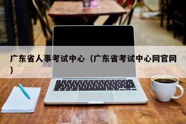 廣東省人事考試中心（廣東省考試中心網官網）