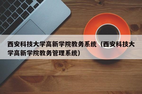 西安科技大學高新學院教務系統（西安科技大學高新學院教務管理系統）