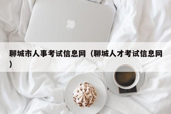 聊城市人事考試信息網(wǎng)（聊城人才考試信息網(wǎng)）