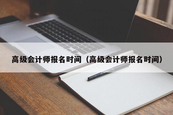 高級會計師報名時間（高級會計師報名時間）