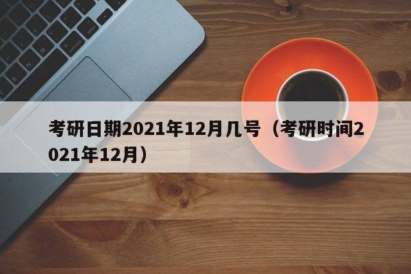 考研日期2021年12月幾號（考研時間2021年12月）