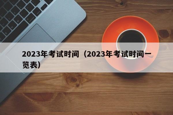 2023年考試時間（2023年考試時間一覽表）