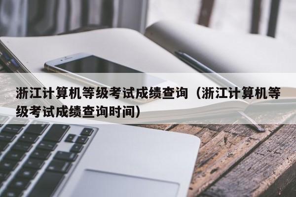 浙江計算機等級考試成績查詢（浙江計算機等級考試成績查詢時間）