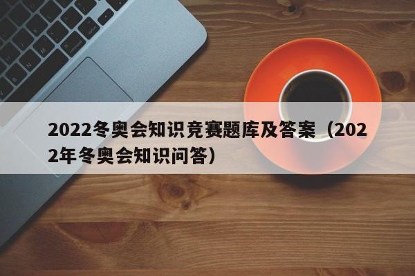 2022冬奧會知識競賽題庫及答案（2022年冬奧會知識問答）