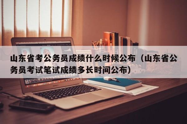 山東省考公務員成績什么時候公布（山東省公務員考試筆試成績多長時間公布）