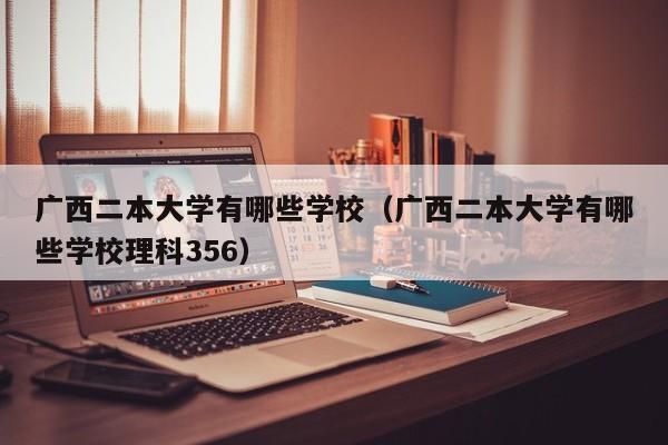 廣西二本大學有哪些學校（廣西二本大學有哪些學校理科356）