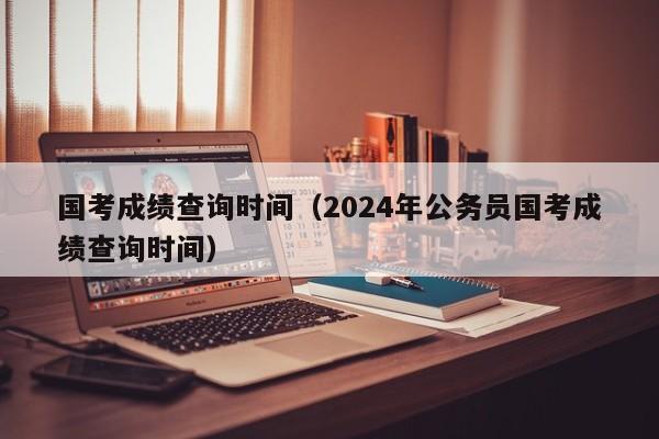 國考成績查詢時間（2024年公務員國考成績查詢時間）