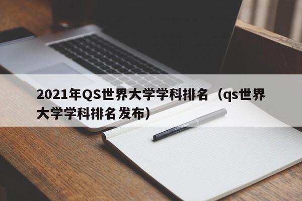 2021年QS世界大學(xué)學(xué)科排名（qs世界大學(xué)學(xué)科排名發(fā)布）