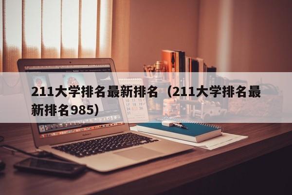 211大學(xué)排名最新排名（211大學(xué)排名最新排名985）