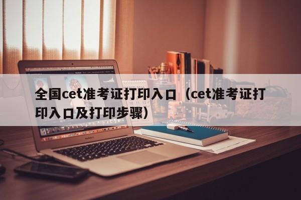 全國cet準考證打印入口（cet準考證打印入口及打印步驟）