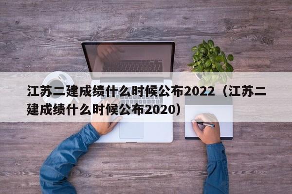 江蘇二建成績(jī)什么時(shí)候公布2022（江蘇二建成績(jī)什么時(shí)候公布2020）