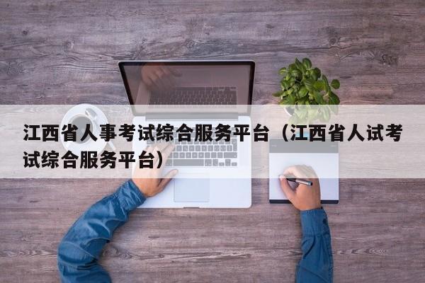 江西省人事考試綜合服務平臺（江西省人試考試綜合服務平臺）