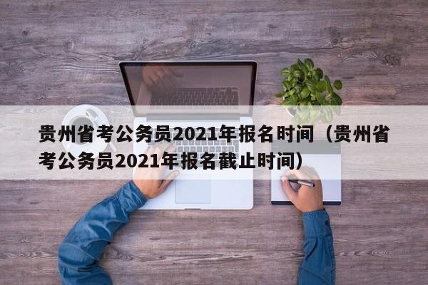 貴州省考公務(wù)員2021年報(bào)名時(shí)間（貴州省考公務(wù)員2021年報(bào)名截止時(shí)間）