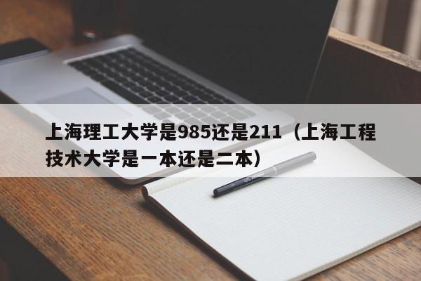 上海理工大學是985還是211（上海工程技術大學是一本還是二本）