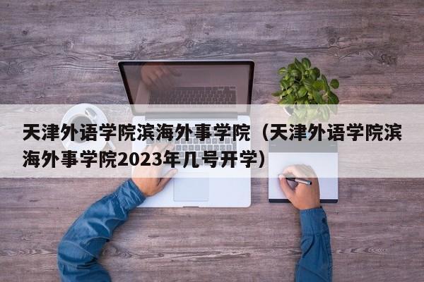 天津外語學院濱海外事學院（天津外語學院濱海外事學院2023年幾號開學）