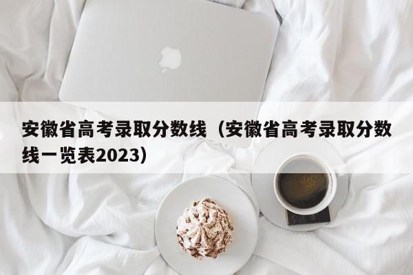 安徽省高考錄取分數線（安徽省高考錄取分數線一覽表2023）