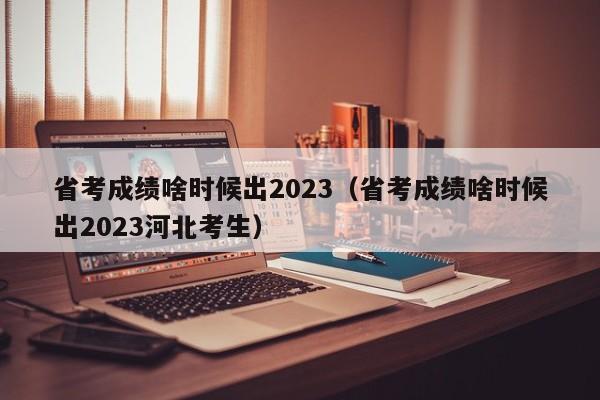 省考成績啥時候出2023（省考成績啥時候出2023河北考生）