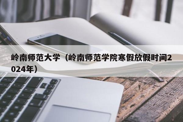 嶺南師范大學(xué)（嶺南師范學(xué)院寒假放假時間2024年）