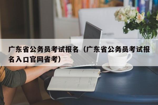 廣東省公務員考試報名（廣東省公務員考試報名入口官網省考）