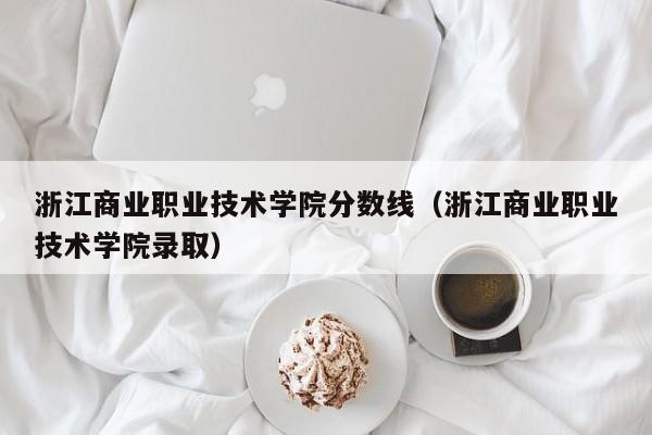 浙江商業(yè)職業(yè)技術(shù)學(xué)院分?jǐn)?shù)線（浙江商業(yè)職業(yè)技術(shù)學(xué)院錄取）