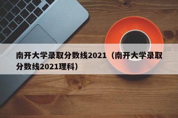 南開大學錄取分數線2021（南開大學錄取分數線2021理科）