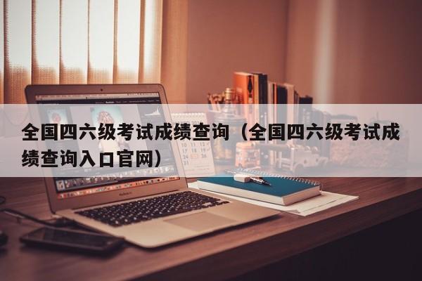 全國四六級考試成績查詢（全國四六級考試成績查詢入口官網）