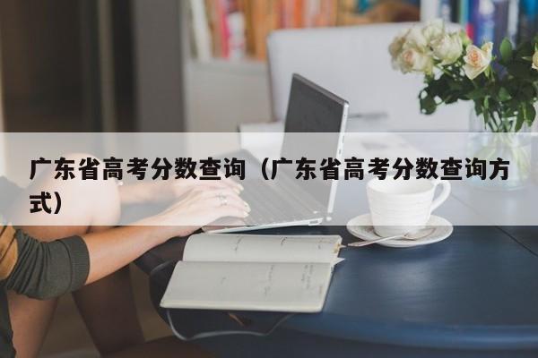 廣東省高考分?jǐn)?shù)查詢（廣東省高考分?jǐn)?shù)查詢方式）