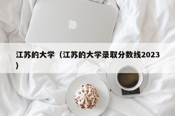 江蘇的大學(xué)（江蘇的大學(xué)錄取分?jǐn)?shù)線2023）