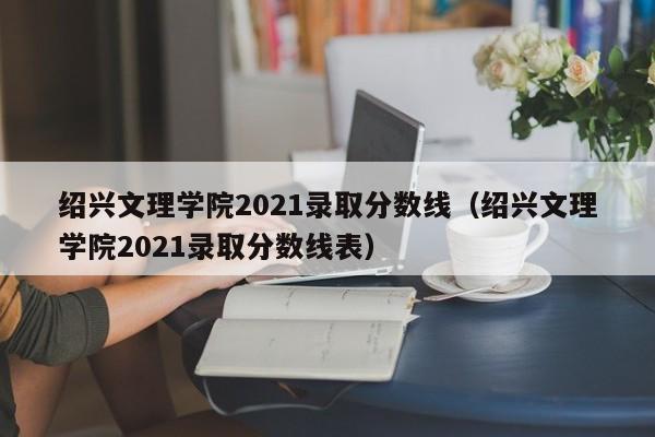 紹興文理學院2021錄取分數線（紹興文理學院2021錄取分數線表）