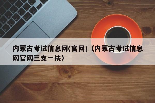 內蒙古考試信息網(官網)（內蒙古考試信息網官網三支一扶）