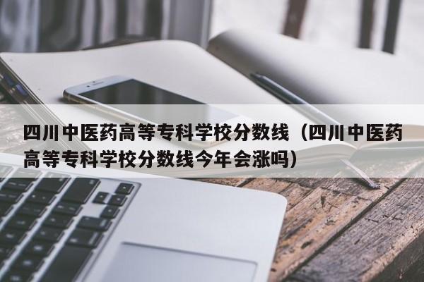 四川中醫藥高等專科學校分數線（四川中醫藥高等專科學校分數線今年會漲嗎）