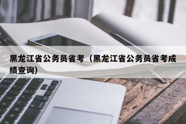 黑龍江省公務員省考（黑龍江省公務員省考成績查詢）