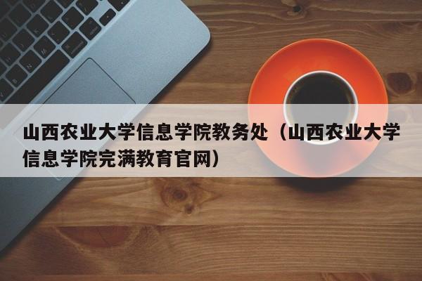 山西農業大學信息學院教務處（山西農業大學信息學院完滿教育官網）