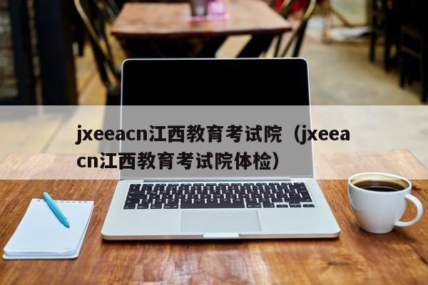 jxeeacn江西教育考試院（jxeeacn江西教育考試院體檢）