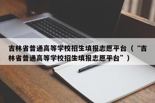 吉林省普通高等學校招生填報志愿平臺（“吉林省普通高等學校招生填報志愿平臺”）