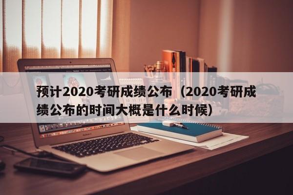 預(yù)計2020考研成績公布（2020考研成績公布的時間大概是什么時候）