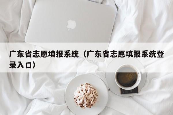 廣東省志愿填報系統(tǒng)（廣東省志愿填報系統(tǒng)登錄入口）